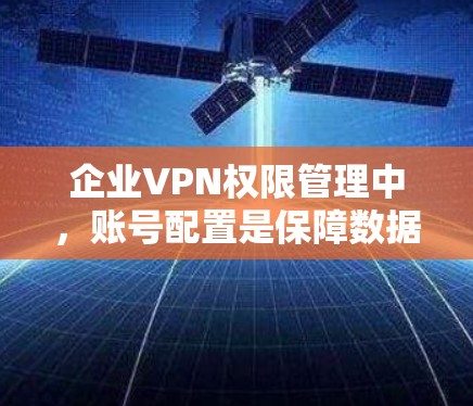 企业VPN权限管理中，账号配置是保障数据安全的关键环节。以下是对账号配置的详细方法