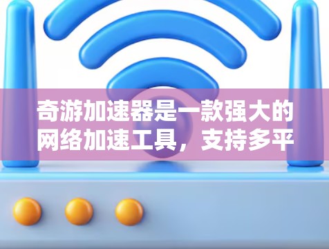 奇游加速器是一款强大的网络加速工具，支持多平台游戏的加速，尤其适合经常在线的用户。以下是奇游加速器在海外游戏中的具体使用方法和注意事项