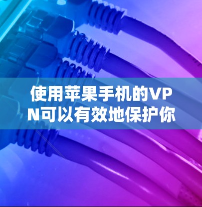 使用苹果手机的VPN可以有效地保护你的数据，但具体操作需要按照以下步骤进行
