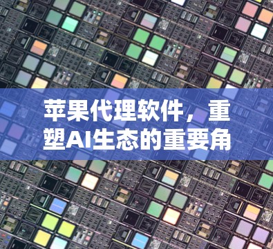 苹果代理软件，重塑AI生态的重要角色