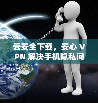 云安全下载,安心 VPN 解决手机隐私问题 云安全下载,安心 VPN 解决手机隐私问题