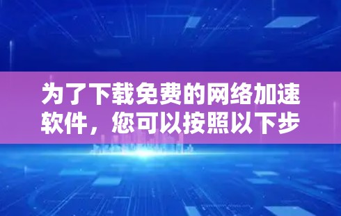 为了下载免费的网络加速软件，您可以按照以下步骤进行操作