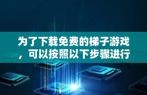 为了下载免费的梯子游戏，可以按照以下步骤进行