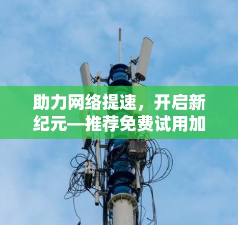 助力网络提速，开启新纪元—推荐免费试用加速器