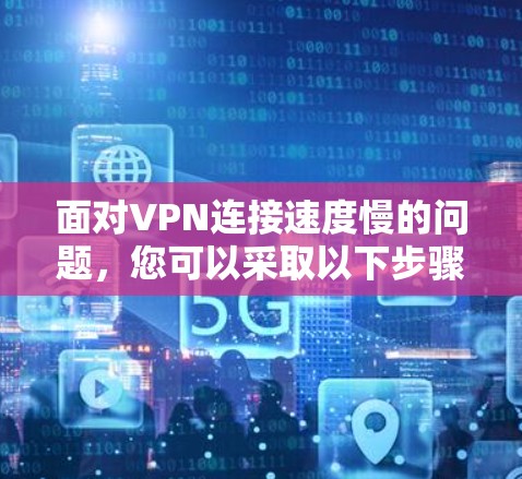 面对VPN连接速度慢的问题，您可以采取以下步骤来解决问题