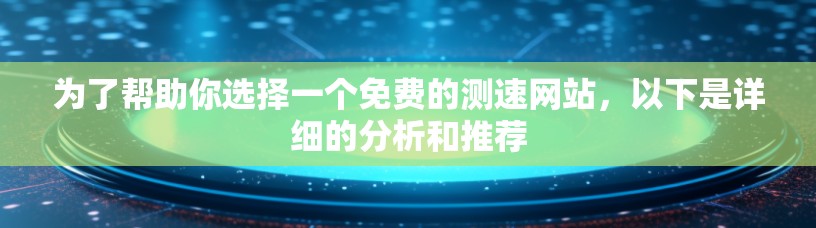 为了帮助你选择一个免费的测速网站，以下是详细的分析和推荐