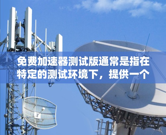 免费加速器测试版通常是指在特定的测试环境下，提供一个用于验证和测试加速功能的工具。这种工具可能与实际的应用系统加速器有所不同，通常会有一些限制或功能，例如