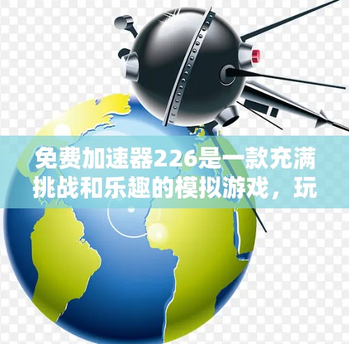 免费加速器226是一款充满挑战和乐趣的模拟游戏，玩家通过升级设备以提升性能和性能指数。以下是对这个游戏的一些总结和改进方向