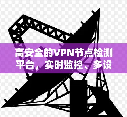高安全的VPN节点检测平台，实时监控、多设备支持，为您打造安全的网络环境