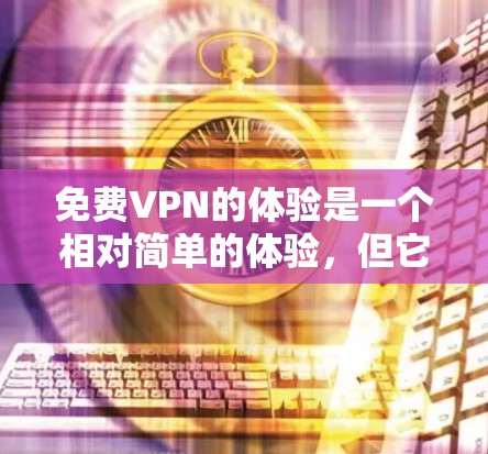 免费VPN的体验是一个相对简单的体验，但它并不能完全替代真正的VPN，尤其是当需要保护隐私和安全性时。以下是对免费VPN体验的详细分析