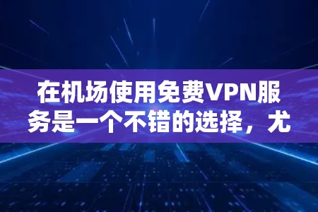 在机场使用免费VPN服务是一个不错的选择，尤其是在需要观看视频、网课或进行短时网络会议的情况下。然而，要实现这一点需要考虑以下因素