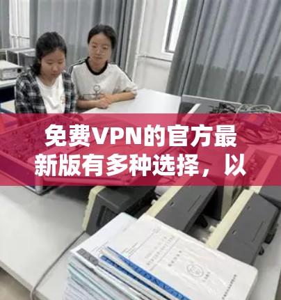 免费VPN的官方最新版有多种选择，以下是一些主要的推荐