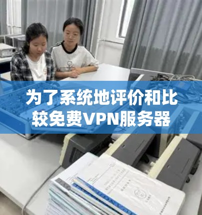 为了系统地评价和比较免费VPN服务器，以下是一个分步骤的指南