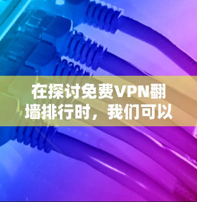 在探讨免费VPN翻墙排行时，我们可以基于以下几点进行分析