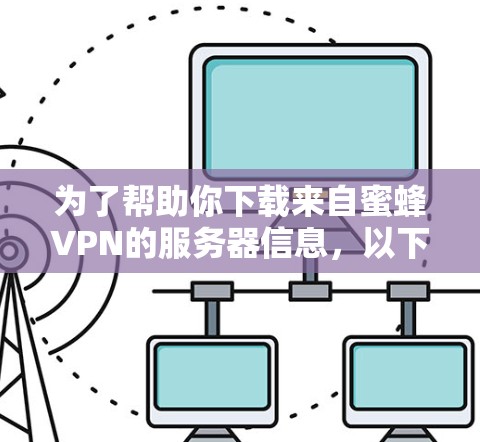 为了帮助你下载来自蜜蜂VPN的服务器信息,以下是一步步的指南 为了帮助你下载来自蜜蜂VPN的服务器信息,以下是一步步的指南