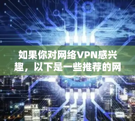 如果你对网络VPN感兴趣，以下是一些推荐的网站和信息，帮助你更好地了解和使用VPN