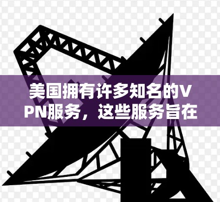 美国拥有许多知名的VPN服务，这些服务旨在帮助用户从美国获取信息并传播给其他国家或地区。以下是关于美国VPN工具的详细信息