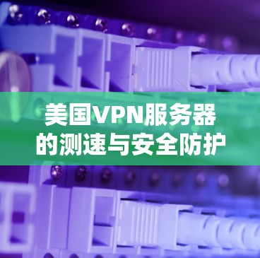 美国VPN服务器的测速与安全防护 美国VPN服务器的测速与安全防护