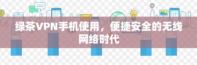 绿茶VPN手机使用，便捷安全的无线网络时代