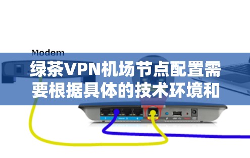 绿茶VPN机场节点配置需要根据具体的技术环境和需求来制定。以下是一个通用的机场节点配置步骤，您可以根据实际情况进行调整