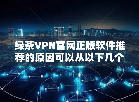绿茶VPN官网正版软件推荐的原因可以从以下几个方面进行分析
