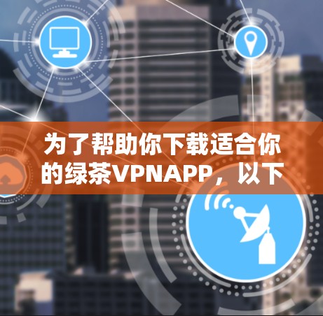 为了帮助你下载适合你的绿茶VPNAPP，以下是一步步的指导