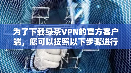 为了下载绿茶VPN的官方客户端，您可以按照以下步骤进行操作