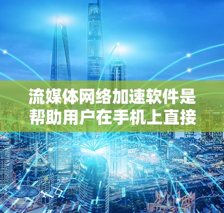 流媒体网络加速软件是帮助用户在手机上直接播放流媒体的工具，通常包括多种选择，每个软件都有其特定的功能和适用场景。以下是对这些软件的总结和建议