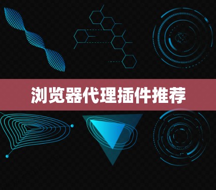 浏览器代理插件推荐 浏览器代理插件推荐