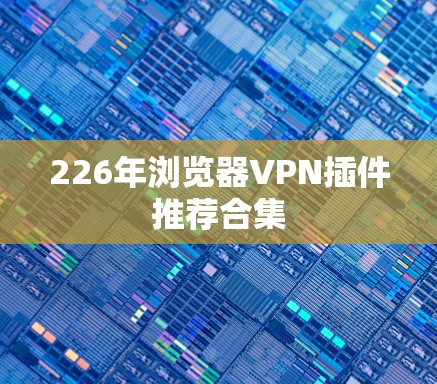 226年浏览器VPN插件推荐合集
