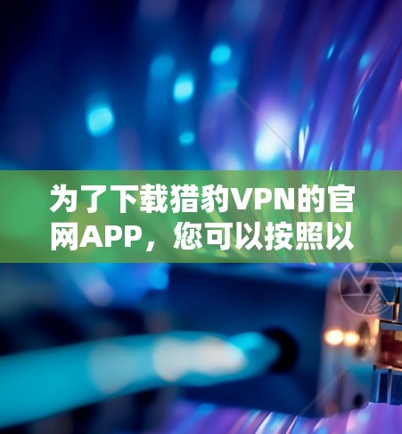 为了下载猎豹VPN的官网APP，您可以按照以下步骤操作