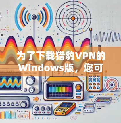 为了下载猎豹VPN的Windows版，您可以按照以下步骤进行