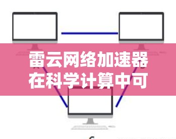 雷云网络加速器在科学计算中可能用于加速数据处理、模型运行或网络连接的效率，从而提高科学研究的生产力和效率