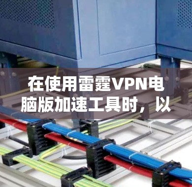在使用雷霆VPN电脑版加速工具时，以下是一些步骤和注意事项