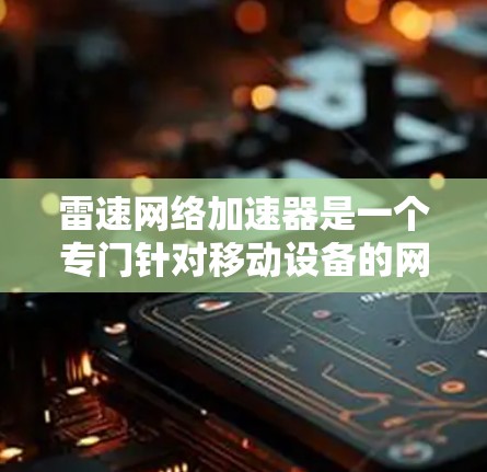 雷速网络加速器是一个专门针对移动设备的网络加速工具，旨在提升用户在手机上下载和使用的效率。以下是关于它的详细介绍