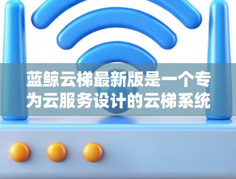 蓝鲸云梯最新版是一个专为云服务设计的云梯系统，旨在提供高效的梯级操作功能，适用于多种云服务和应用场景。以下是对蓝鲸云梯的详细总结
