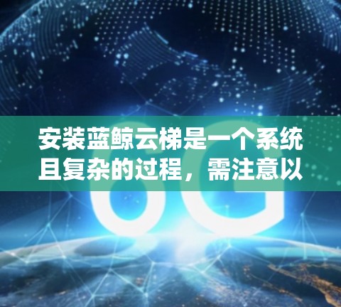 安装蓝鲸云梯是一个系统且复杂的过程，需注意以下步骤，确保每一步都正确执行
