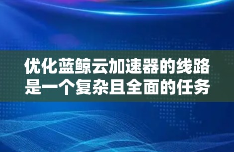 优化蓝鲸云加速器的线路是一个复杂且全面的任务，涉及多个关键方面。以下是对优化蓝鲸云加速器线路的详细总结和优化建议