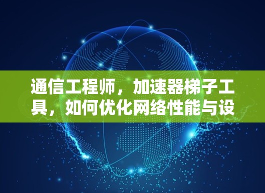 通信工程师，加速器梯子工具，如何优化网络性能与设备供电效率
