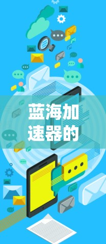 蓝海加速器的PC客户端是一个提供网络加速功能的软件工具，通常分为PC客户端和手机应用两种。以下是关于蓝海加速器的详细信息