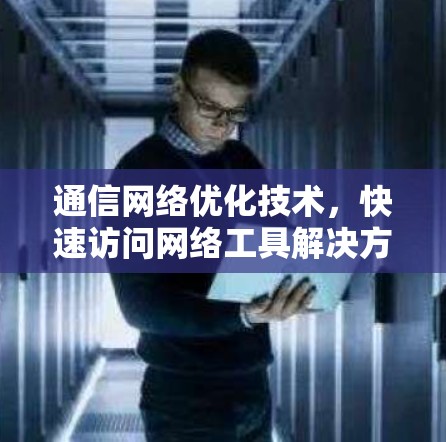 通信网络优化技术，快速访问网络工具解决方案