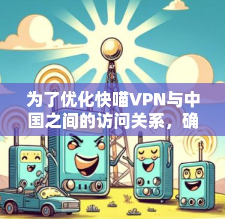 为了优化快喵VPN与中国之间的访问关系，确保VPN的稳定性和安全性，可以采取以下步骤