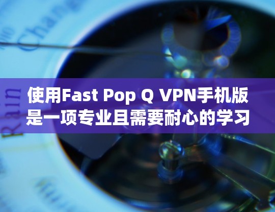 使用Fast Pop Q VPN手机版是一项专业且需要耐心的学习过程。以下是一个逐步指南，帮助你顺利使用该功能