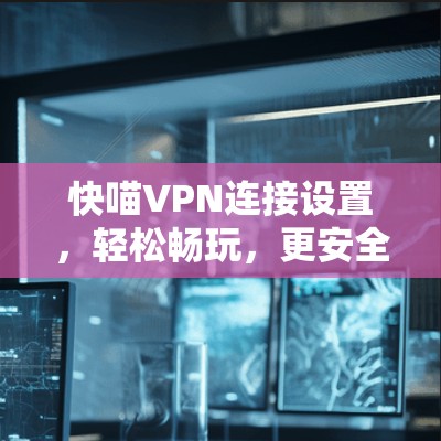 快喵VPN连接设置，轻松畅玩，更安全可靠