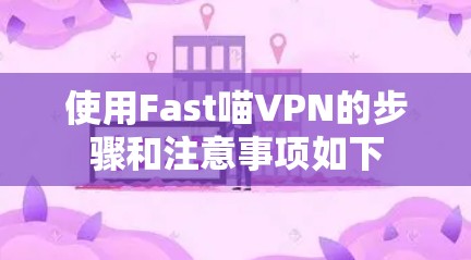 使用Fast喵VPN的步骤和注意事项如下