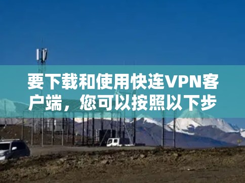 要下载和使用快连VPN客户端，您可以按照以下步骤操作