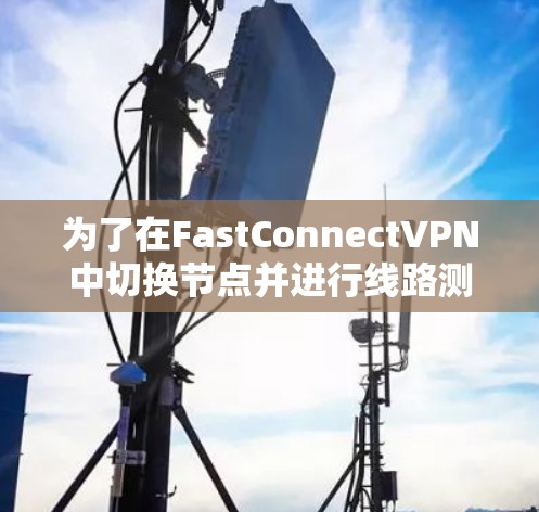 为了在FastConnectVPN中切换节点并进行线路测试，您可以按照以下步骤操作