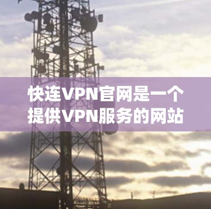 快连VPN官网是一个提供VPN服务的网站，用户可以通过登录后下载VPN软件，如VpnPlayer或NetnetaPnft，进行数据传输和下载。以下是一个详细的使用步骤指南