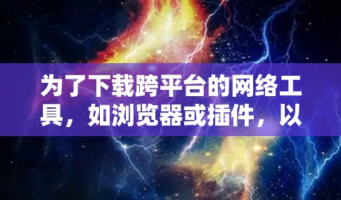 为了下载跨平台的网络工具，如浏览器或插件，以下是一个清晰的指南