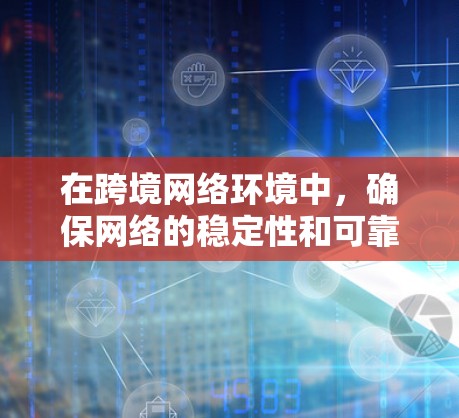 在跨境网络环境中，确保网络的稳定性和可靠性是一个关键任务。以下是一些建议的网络稳定方案，涵盖了设备、架构、安全措施、实施步骤以及长期管理等方面